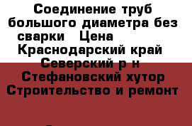 Соединение труб большого диаметра без сварки › Цена ­ 13 000 - Краснодарский край, Северский р-н, Стефановский хутор Строительство и ремонт » Строительное оборудование   . Краснодарский край